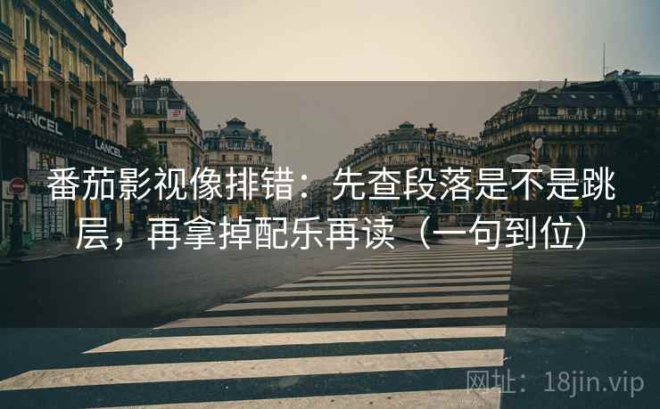 番茄影视像排错:先查段落是不是跳层,再拿掉配乐再读(一句到位)