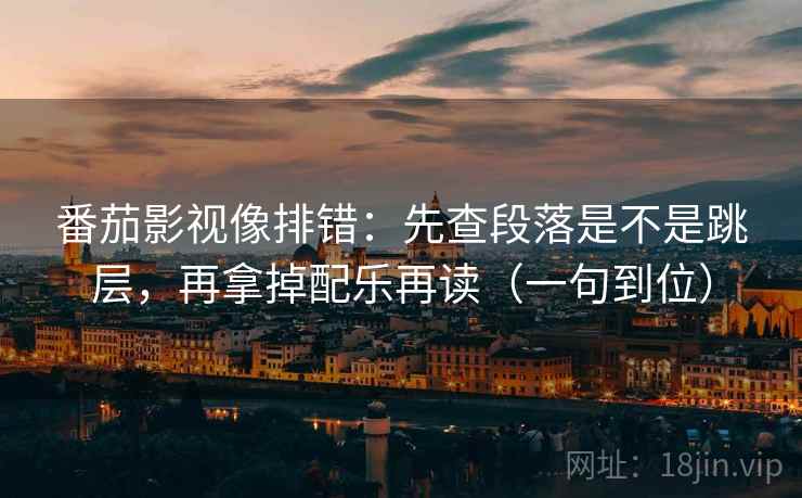 番茄影视像排错:先查段落是不是跳层,再拿掉配乐再读(一句到位) 第2张 番茄影视像排错:先查段落是不是跳层,再拿掉配乐再读(一句到位) 第2张