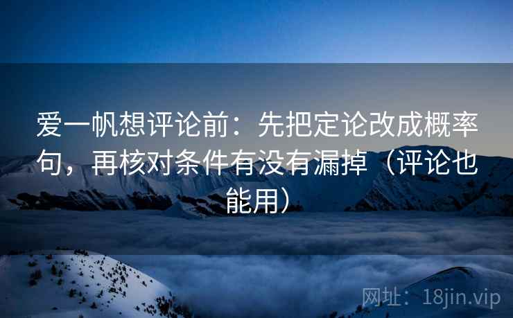 爱一帆想评论前：先把定论改成概率句，再核对条件有没有漏掉（评论也能用）  第2张