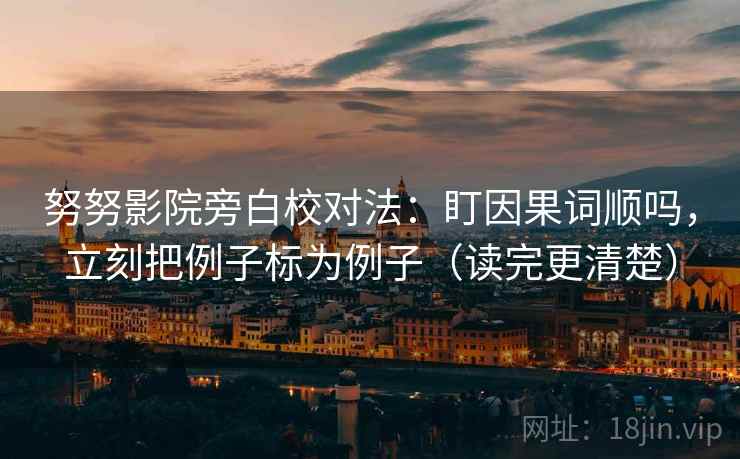 努努影院旁白校对法：盯因果词顺吗，立刻把例子标为例子（读完更清楚）