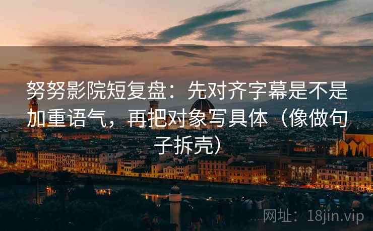 努努影院短复盘：先对齐字幕是不是加重语气，再把对象写具体（像做句子拆壳）  第2张