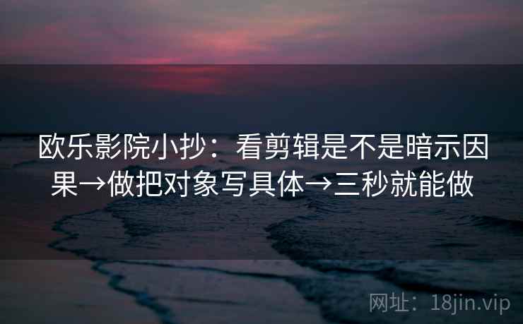 欧乐影院小抄:看剪辑是不是暗示因果→做把对象写具体→三秒就能做