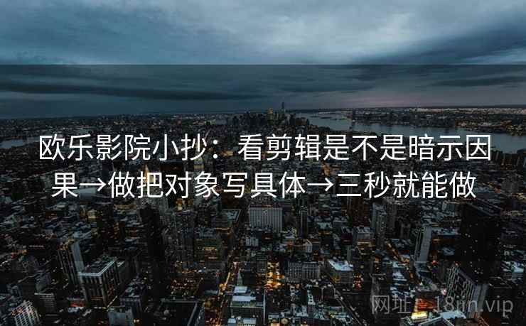 欧乐影院小抄:看剪辑是不是暗示因果→做把对象写具体→三秒就能做 第2张 欧乐影院小抄:看剪辑是不是暗示因果→做把对象写具体→三秒就能做 第2张
