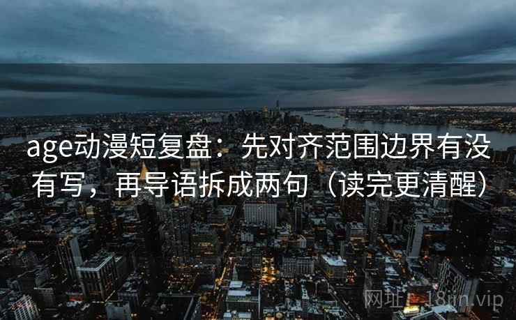 age动漫短复盘:先对齐范围边界有没有写,再导语拆成两句(读完更清醒)