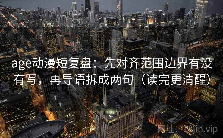 age动漫短复盘：先对齐范围边界有没有写，再导语拆成两句（读完更清醒）  第2张