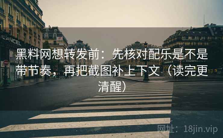 黑料网想转发前：先核对配乐是不是带节奏，再把截图补上下文（读完更清醒）  第2张