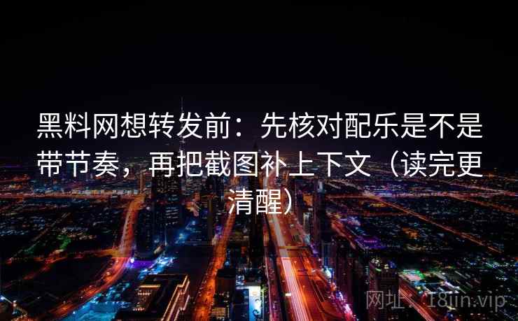黑料网想转发前：先核对配乐是不是带节奏，再把截图补上下文（读完更清醒）