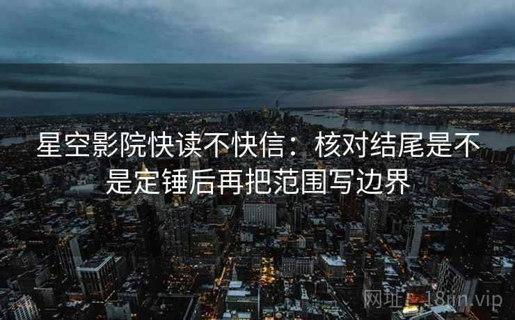 星空影院快读不快信:核对结尾是不是定锤后再把范围写边界