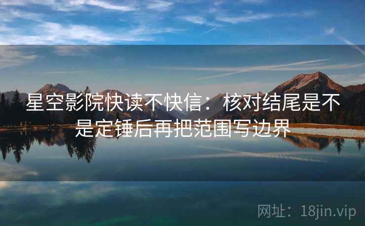 星空影院快读不快信:核对结尾是不是定锤后再把范围写边界 第2张 星空影院快读不快信:核对结尾是不是定锤后再把范围写边界 第2张