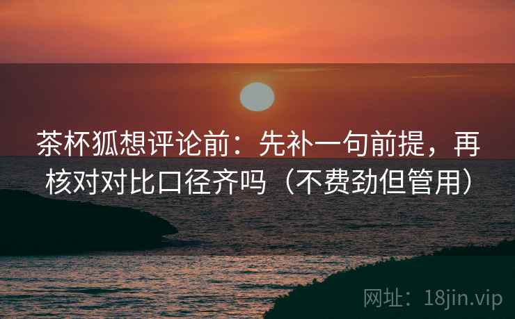 茶杯狐想评论前:先补一句前提,再核对对比口径齐吗(不费劲但管用) 第2张 茶杯狐想评论前:先补一句前提,再核对对比口径齐吗(不费劲但管用) 第2张