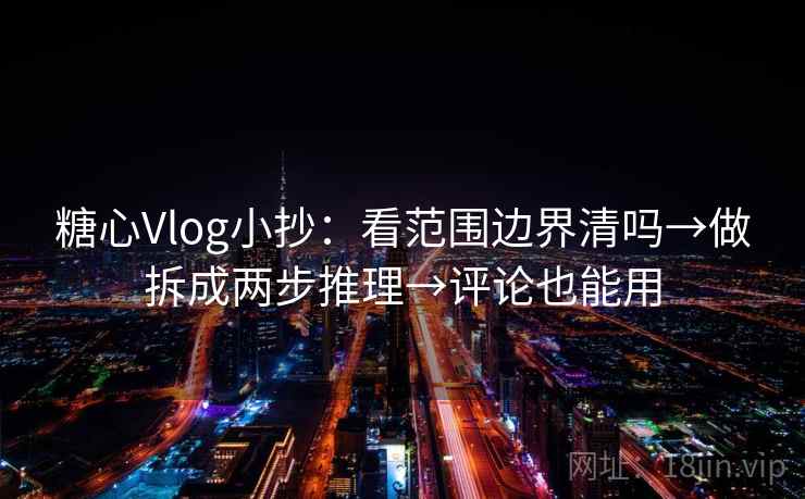 糖心Vlog小抄：看范围边界清吗→做拆成两步推理→评论也能用
