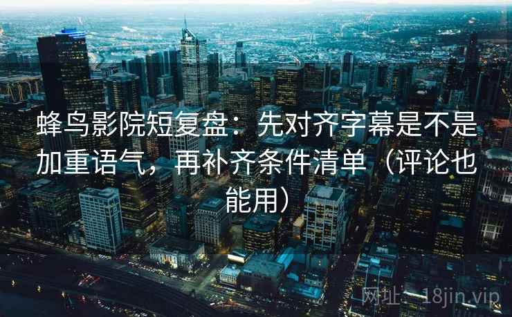 蜂鸟影院短复盘:先对齐字幕是不是加重语气,再补齐条件清单(评论也能用)