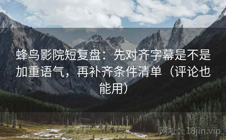 蜂鸟影院短复盘：先对齐字幕是不是加重语气，再补齐条件清单（评论也能用）  第2张