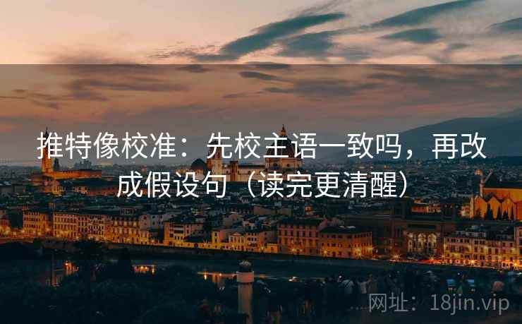 推特像校准：先校主语一致吗，再改成假设句（读完更清醒）