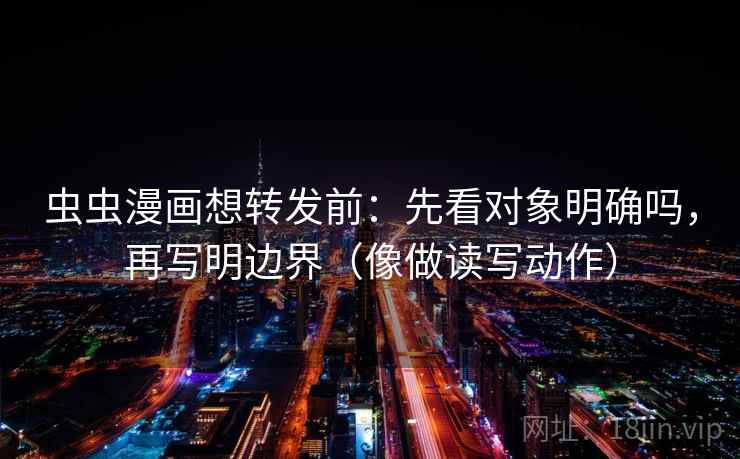 虫虫漫画想转发前：先看对象明确吗，再写明边界（像做读写动作）