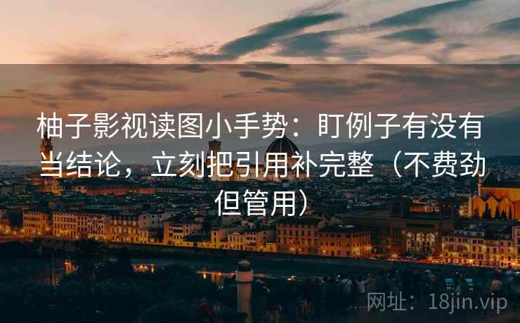 柚子影视读图小手势：盯例子有没有当结论，立刻把引用补完整（不费劲但管用）  第2张