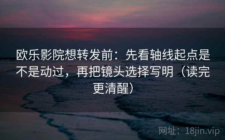 欧乐影院想转发前:先看轴线起点是不是动过,再把镜头选择写明(读完更清醒)