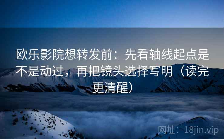 欧乐影院想转发前：先看轴线起点是不是动过，再把镜头选择写明（读完更清醒）  第2张