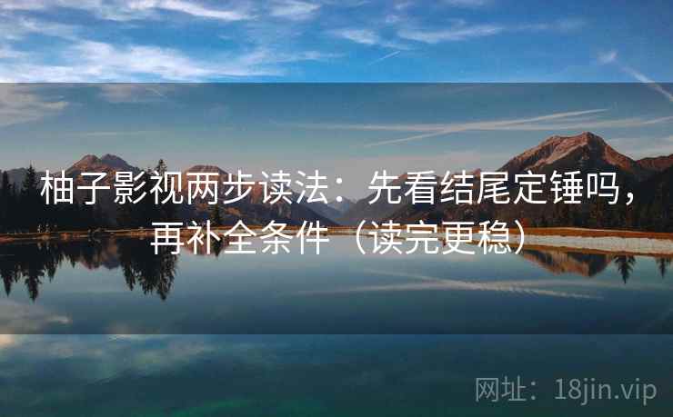 柚子影视两步读法：先看结尾定锤吗，再补全条件（读完更稳）