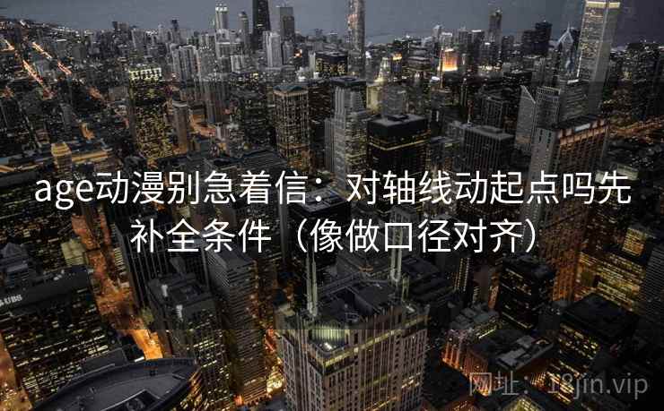 age动漫别急着信:对轴线动起点吗先补全条件(像做口径对齐) 第2张 age动漫别急着信:对轴线动起点吗先补全条件(像做口径对齐) 第2张