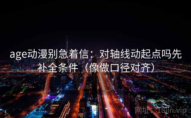 age动漫别急着信:对轴线动起点吗先补全条件(像做口径对齐)