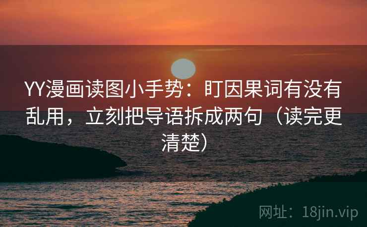 YY漫画读图小手势：盯因果词有没有乱用，立刻把导语拆成两句（读完更清楚）