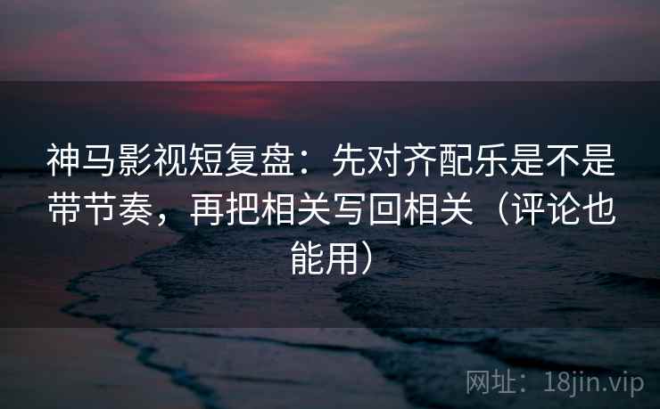 神马影视短复盘:先对齐配乐是不是带节奏,再把相关写回相关(评论也能用) 第2张 神马影视短复盘:先对齐配乐是不是带节奏,再把相关写回相关(评论也能用) 第2张