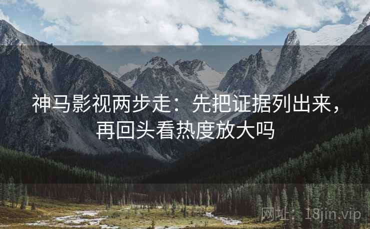 神马影视两步走:先把证据列出来,再回头看热度放大吗