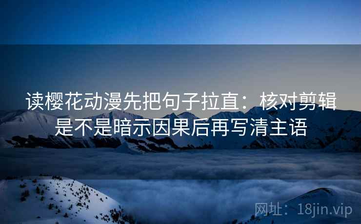 读樱花动漫先把句子拉直:核对剪辑是不是暗示因果后再写清主语