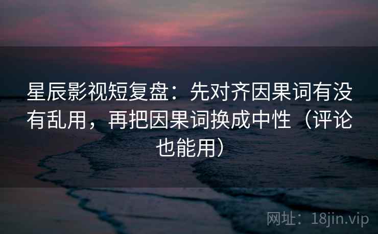 星辰影视短复盘:先对齐因果词有没有乱用,再把因果词换成中性(评论也能用)
