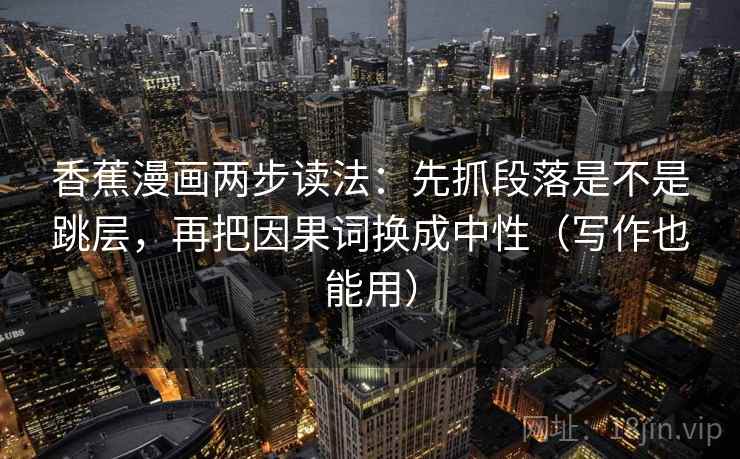 香蕉漫画两步读法：先抓段落是不是跳层，再把因果词换成中性（写作也能用）  第2张