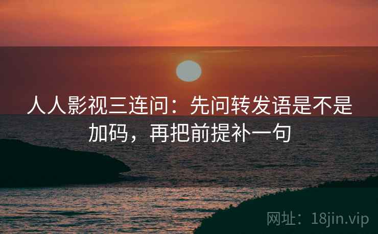 人人影视三连问:先问转发语是不是加码,再把前提补一句