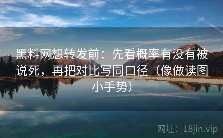 黑料网想转发前：先看概率有没有被说死，再把对比写同口径（像做读图小手势）  第2张
