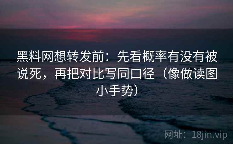 黑料网想转发前：先看概率有没有被说死，再把对比写同口径（像做读图小手势）
