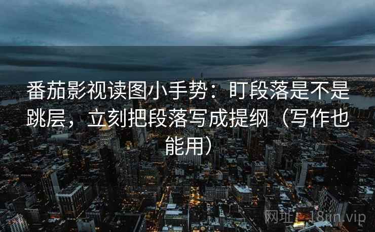 番茄影视读图小手势：盯段落是不是跳层，立刻把段落写成提纲（写作也能用）  第2张