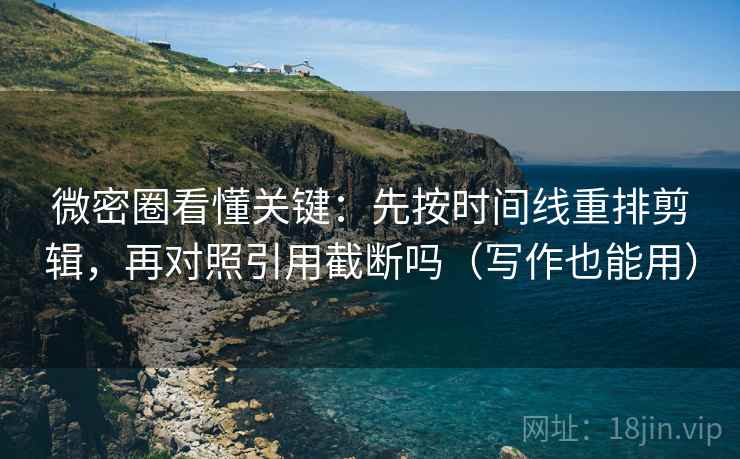 微密圈看懂关键：先按时间线重排剪辑，再对照引用截断吗（写作也能用）