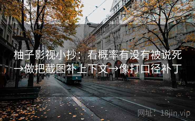 柚子影视小抄:看概率有没有被说死→做把截图补上下文→像打口径补丁