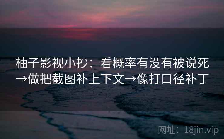 柚子影视小抄:看概率有没有被说死→做把截图补上下文→像打口径补丁 第2张 柚子影视小抄:看概率有没有被说死→做把截图补上下文→像打口径补丁 第2张