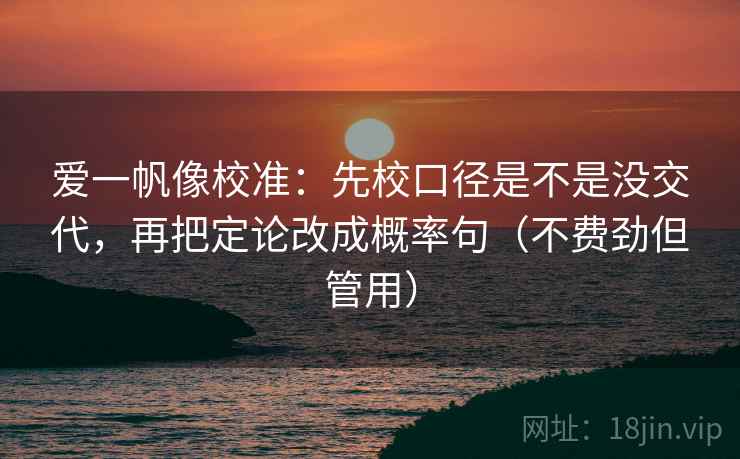 爱一帆像校准:先校口径是不是没交代,再把定论改成概率句(不费劲但管用) 第2张 爱一帆像校准:先校口径是不是没交代,再把定论改成概率句(不费劲但管用) 第2张