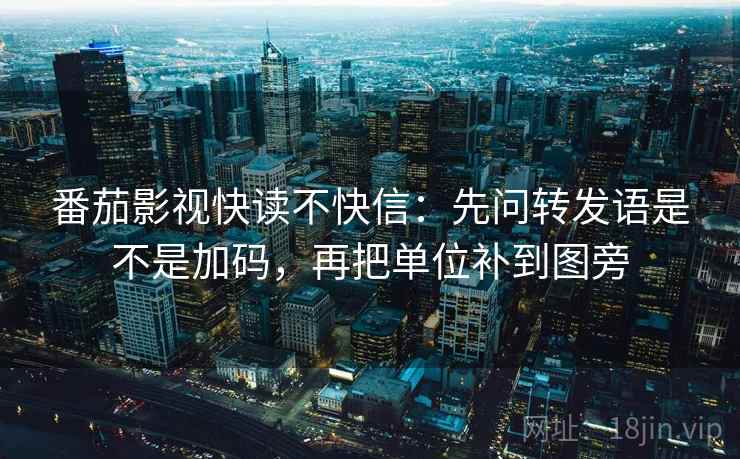 番茄影视快读不快信:先问转发语是不是加码,再把单位补到图旁