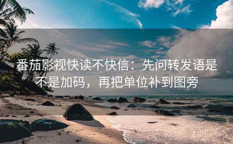 番茄影视快读不快信：先问转发语是不是加码，再把单位补到图旁  第2张
