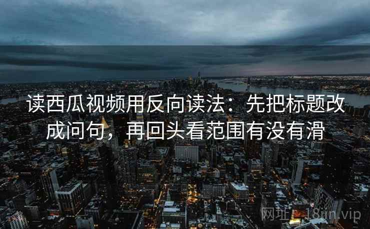 读西瓜视频用反向读法：先把标题改成问句，再回头看范围有没有滑
