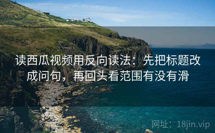 读西瓜视频用反向读法：先把标题改成问句，再回头看范围有没有滑  第2张