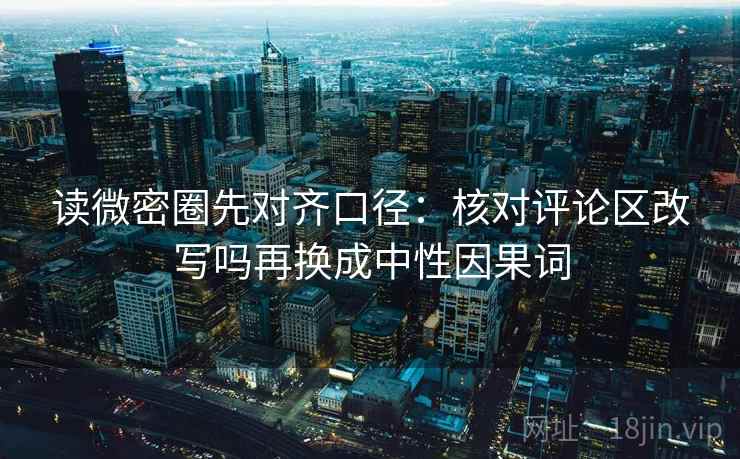 读微密圈先对齐口径：核对评论区改写吗再换成中性因果词