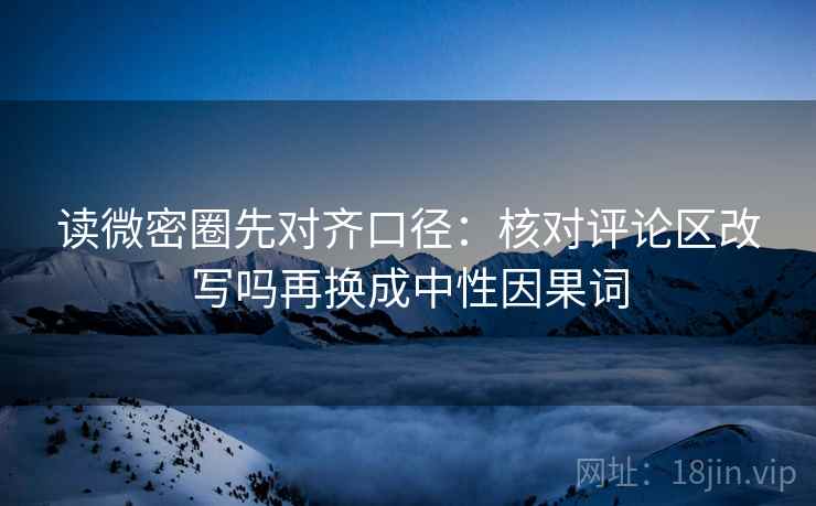 读微密圈先对齐口径:核对评论区改写吗再换成中性因果词 第2张 读微密圈先对齐口径:核对评论区改写吗再换成中性因果词 第2张