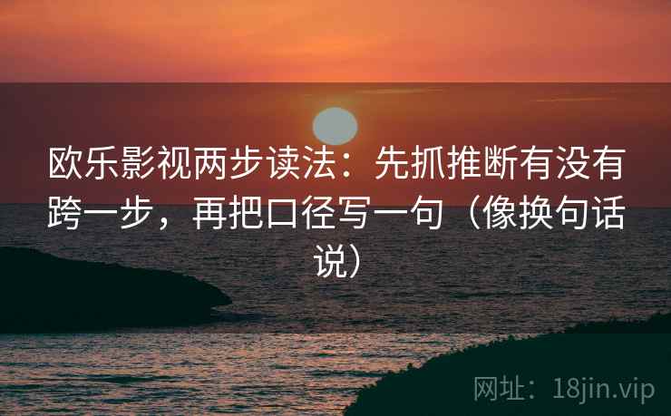 欧乐影视两步读法:先抓推断有没有跨一步,再把口径写一句(像换句话说)