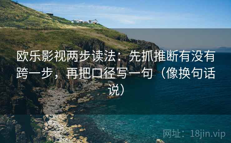 欧乐影视两步读法:先抓推断有没有跨一步,再把口径写一句(像换句话说) 第2张 欧乐影视两步读法:先抓推断有没有跨一步,再把口径写一句(像换句话说) 第2张