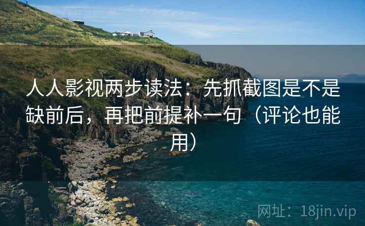 人人影视两步读法:先抓截图是不是缺前后,再把前提补一句(评论也能用)