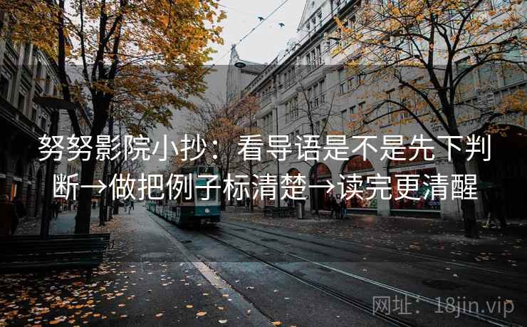 努努影院小抄:看导语是不是先下判断→做把例子标清楚→读完更清醒