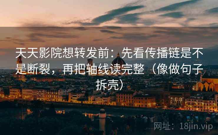 天天影院想转发前:先看传播链是不是断裂,再把轴线读完整(像做句子拆壳)